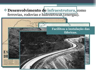 Desenvolvimento de infraestrutura, como
ferrovias, rodovias e hidrelétricas (energia).
Facilitou a instalação das
fábricas.
 