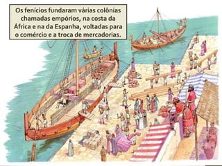 Os fenícios fundaram várias colônias
chamadas empórios, na costa da
África e na da Espanha, voltadas para
o comércio e a troca de mercadorias.
 