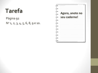 Tarefa
Página 92
Nos
1, 2, 3, 4, 5, 6, 8, 9 e 10.
Agora, anote no
seu caderno!
 