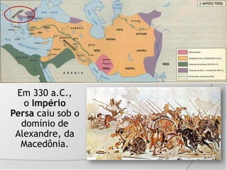 Em 330 a.C.,
o Império
Persa caiu sob o
domínio de
Alexandre, da
Macedônia.
 