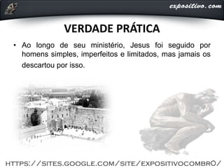 VERDADE PRÁTICA
• Ao longo de seu ministério, Jesus foi seguido por
homens simples, imperfeitos e limitados, mas jamais os
descartou por isso.
 