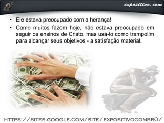 • Ele estava preocupado com a herança!
• Como muitos fazem hoje, não estava preocupado em
seguir os ensinos de Cristo, mas usá-lo como trampolim
para alcançar seus objetivos - a satisfação material.
 