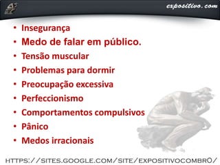 • Insegurança
• Medo de falar em público.
• Tensão muscular
• Problemas para dormir
• Preocupação excessiva
• Perfeccionismo
• Comportamentos compulsivos
• Pânico
• Medos irracionais
 
