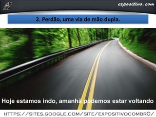 2. Perdão, uma via de mão dupla.
Hoje estamos indo, amanhã podemos estar voltando
 