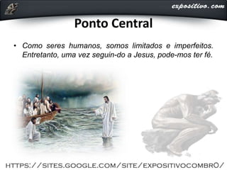 Ponto Central
• Como seres humanos, somos limitados e imperfeitos.
Entretanto, uma vez seguin-do a Jesus, pode-mos ter fé.
 