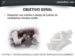 OBJETIVO GERAL
• Despertar nos crentes o desejo de cultivar as
verdadeiras virtudes cristãs.
 