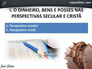 I. O DINHEIRO, BENS E POSSES NAS PERSPECTIVAS SECULAR E CRISTÃ
I. O DINHEIRO, BENS E POSSES NAS
PERSPECTIVAS SECULAR E CRISTÃ
1. Perspectiva secular
2. Perspectiva cristã
 