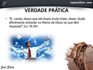 VERDADE PRÁTICA
• "E, vendo Jesus que ele ficara muito triste, disse: Quão
dificilmente entrarão no Reino de Deus os que têm
riquezas!" (Lc 18.24)
 