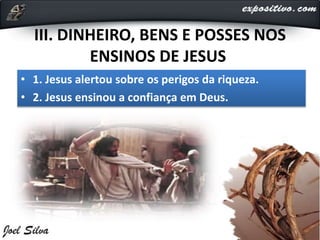 III. DINHEIRO, BENS E POSSES NOS
ENSINOS DE JESUS
• 1. Jesus alertou sobre os perigos da riqueza.
• 2. Jesus ensinou a confiança em Deus.
 