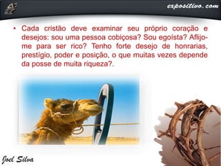 • Cada cristão deve examinar seu próprio coração e
desejos: sou uma pessoa cobiçosa? Sou egoísta? Aflijo-
me para ser rico? Tenho forte desejo de honrarias,
prestígio, poder e posição, o que muitas vezes depende
da posse de muita riqueza?.
 
