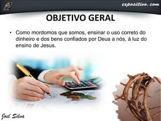 OBJETIVO GERAL
• Como mordomos que somos, ensinar o uso correto do
dinheiro e dos bens confiados por Deus a nós, à luz do
ensino de Jesus.
 