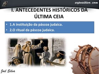 I. ANTECEDENTES HISTÓRICOS DA
ÚLTIMA CEIA
• 1.A instituição da páscoa judaica.
• 2.O ritual da páscoa judaica.
 