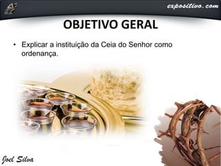 OBJETIVO GERAL
• Explicar a instituição da Ceia do Senhor como
ordenança.
 
