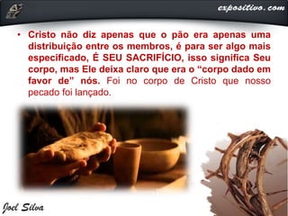 • Cristo não diz apenas que o pão era apenas uma
distribuição entre os membros, é para ser algo mais
especificado, É SEU SACRIFÍCIO, isso significa Seu
corpo, mas Ele deixa claro que era o “corpo dado em
favor de” nós. Foi no corpo de Cristo que nosso
pecado foi lançado.
 