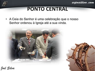 PONTO CENTRAL
• A Ceia do Senhor é uma celebração que o nosso
Senhor ordenou à Igreja até a sua vinda.
 