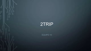 2TRIP
EQUIPO 10
 