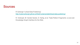 Sources
R Verborgh “Linked Data Publishing”
http://rubenverborgh.github.io/WebFundamentals/linked-data-publishing/
R. Verborgh, M. Vander Sande, O. Hartig, et al. Triple Pattern Fragments: a Low-cost
Knowledge Graph Interface for the Web.
29
 
