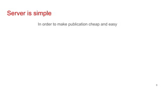 Server is simple
In order to make publication cheap and easy
8
 