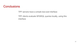 Conclusions
TPF servers have a simple low-cost interface
TPF clients evaluate SPARQL queries locally, using this
interface...