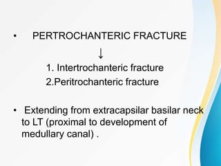 • PERTROCHANTERIC FRACTURE
↓
1. Intertrochanteric fracture
2.Peritrochanteric fracture
• Extending from extracapsilar basilar neck
to LT (proximal to development of
medullary canal) .
 