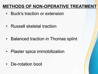 METHODS OF NON-OPERATIVE TREATMENT
• Buck's traction or extension
• Russell skeletal traction
• Balanced traction in Thomas splint
• Plaster spica immobilization
• De-rotation boot
 