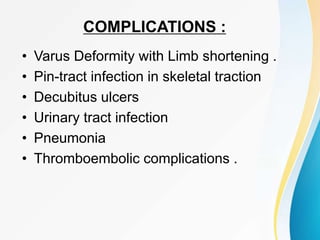 COMPLICATIONS :
• Varus Deformity with Limb shortening .
• Pin-tract infection in skeletal traction
• Decubitus ulcers
• Urinary tract infection
• Pneumonia
• Thromboembolic complications .
 