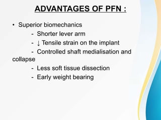 ADVANTAGES OF PFN :
• Superior biomechanics
- Shorter lever arm
- ↓ Tensile strain on the implant
- Controlled shaft medialisation and
collapse
- Less soft tissue dissection
- Early weight bearing
 