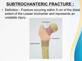 SUBTROCHANTERIC FRACTURE :
• Definition - Fracture occuring within 5 cm of the distal
extent of the Lesser trochanter and represents an
unstable injury .
 