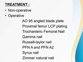 TREATMENT :
• Non-operative
• Operative
AO 95 angled blade plate
Proximal femur LCP plating
Trochanteric Femoral Nail
Gamma nail
Russell-taylor nail
PFN A and PFN A2
Syrus nail
Zimmer natural nail
 