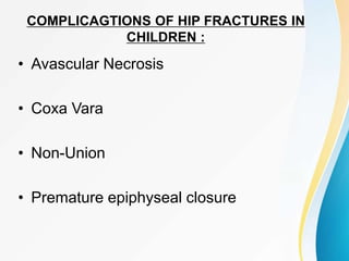 COMPLICAGTIONS OF HIP FRACTURES IN
CHILDREN :
• Avascular Necrosis
• Coxa Vara
• Non-Union
• Premature epiphyseal closure
 