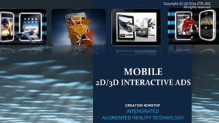 Copyright (C) 2012 by 2TS JSC
                                        All rights reserved




        MOBILE
2D/3D INTERACTIVE ADS

        CREATION NONSTOP
         INTERGRATED
 AUGMENTED REALITY TECHNOLOGY
 
