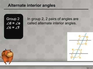 Alternate interior angles
Group 2
d = e
c = f
In group 2, 2 pairs of angles are
called alternate interior angles.
 