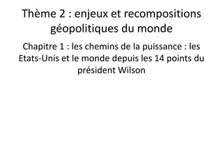 Thème 2 : enjeux et recompositions
géopolitiques du monde
Chapitre 1 : les chemins de la puissance : les
Etats-Unis et le monde depuis les 14 points du
président Wilson

 