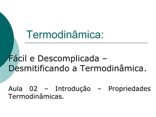 Termodinâmica:
Fácil e Descomplicada –
Desmitificando a Termodinâmica.
Aula 02 – Introdução – Propriedades
Termodinâmicas.
 
