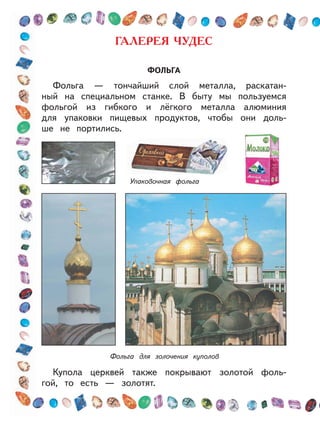 ФОЛЬГА
Фольга — тончайший слой металла, раскатан-
ный на специальном станке. В быту мы пользуемся
фольгой из гибкого и лёгкого металла алюминия
для упаковки пищевых продуктов, чтобы они доль-
ше не портились.
Купола церквей также покрывают золотой фоль-
гой, то есть — золотят.
Упаковочная фольга
Фольга для золочения куполов
 