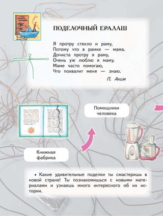 Я протру стекло и раму,
Потому что в рамке — мама.
Дочиста протру я раму,
Очень уж люблю я маму.
Маме часто помогаю,
Что похвалит меня — знаю.
П. Аким
Книжная
фабрика
Помощники
человека
Какие удивительные поделки ты смастеришь в
новой стране! Ты познакомишься с новыми мате-
риалами и узнаешь много интересного об их ис-
тории.
•
 