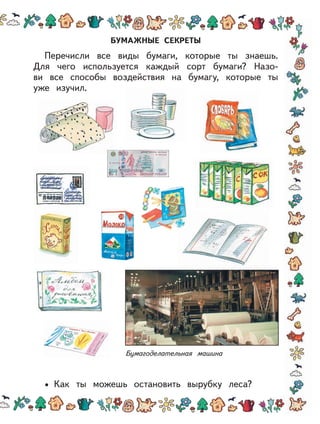 Бумагоделательная машина
БУМАЖНЫЕ СЕКРЕТЫ
Перечисли все виды бумаги, которые ты знаешь.
Для чего используется каждый сорт бумаги? Назо-
ви все способы воздействия на бумагу, которые ты
уже изучил.
Как ты можешь остановить вырубку леса?•
 