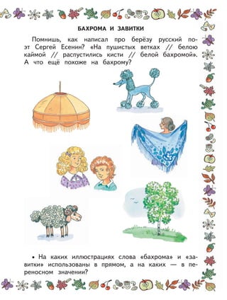 БАХРОМА И ЗАВИТКИ
Помнишь, как написал про берёзу русский по-
эт Сергей Есенин? «На пушистых ветках // белою
каймой // распустились кисти // белой бахромой».
А что ещё похоже на бахрому?
На каких иллюстрациях слова «бахрома» и «за-
витки» использованы в прямом, а на каких — в пе-
реносном значении?
•
 