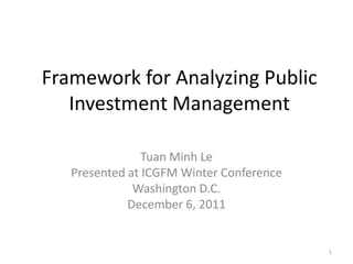 Framework for Analyzing Public
   Investment Management

                Tuan Minh Le
   Presented at ICGFM Winter Conference
              Washington D.C.
             December 6, 2011


                                          1
 