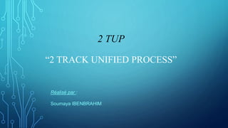 2 TUP
“2 TRACK UNIFIED PROCESS”
Réalisé par :
Soumaya IBENBRAHIM
 