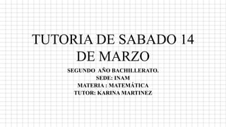 TUTORIA DE SABADO 14
DE MARZO
SEGUNDO AÑO BACHILLERATO.
SEDE: INAM
MATERIA : MATEMÁTICA
TUTOR: KARINA MARTINEZ
 