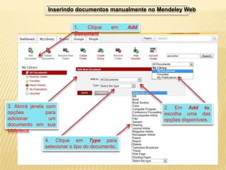 Inserindo documentos manualmente no Mendeley Web
1.
Clique
Document

3. Abrirá janela
opções
adicionar
documento em
biblioteca.

em

com
para
um
sua
4. Clique em Type para
selecionar o tipo do documento.

Add

2. Em Add to,
escolha uma das
opções disponíveis.

 