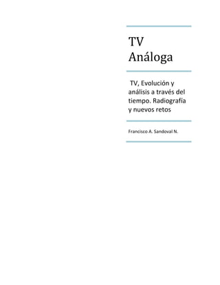 TV
Análoga
 TV, Evolución y
análisis a través del
tiempo. Radiografía
y nuevos retos

Francisco A. Sandoval N.
 