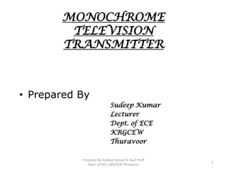 MONOCHROME
TELEVISION
TRANSMITTER
• Prepared By
Sudeep Kumar
Lecturer
Dept. of ECE
KRGCEW
Thuravoor
1
Prepared By Sudeep Kumar N Asst Proff
Dept. of ECE ,KRGCEW Thuravoor
 