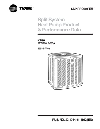 Split System
Heat Pump Product
& Performance Data
PUB. NO. 22-1744-01-1102 (EN)
XB10
2TWB0012-060A
1½ – 5 Tons
SSP-PRC008-EN
 