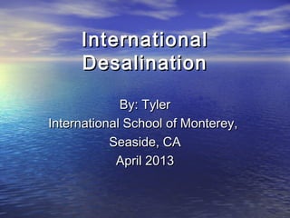 International
     Desalination

             By: Tyler
International School of Monterey,
           Seaside, CA
            April 2013
 