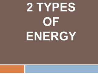 2 TYPES
OF
ENERGY
 