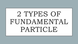2 TYPES OF
FUNDAMENTAL
PARTICLE
 