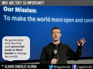 WHY ARE THEY SO IMPORTANT?
by ÁLVARO GONZÁLEZ-ALORDA @agalorda	
  	
  	
  	
  	
   /agalorda
No	
  generation	
  
ever	
  has	
  had	
  
such	
  powerful	
  
tools	
  at	
  their	
  
hands	
  to	
  change	
  
the	
  world.	
  
 
