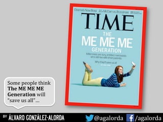 Some	
  people	
  think	
  	
  
The	
  ME	
  ME	
  ME	
  
Generation	
  will	
  
“save	
  us	
  all”…	
  
	
  
by ÁLVARO GONZÁLEZ-ALORDA @agalorda	
  	
  	
  	
  	
   /agalorda
 